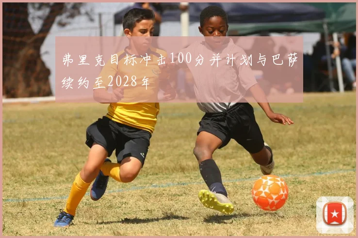 弗里克目标冲击100分并计划与巴萨续约至2028年