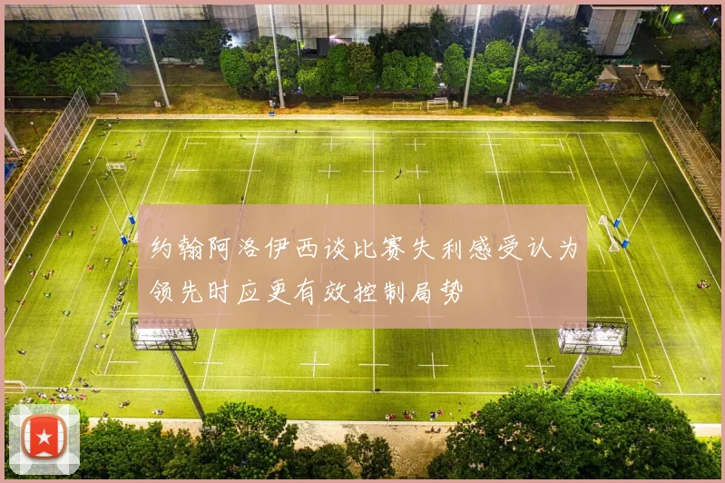 约翰阿洛伊西谈比赛失利感受认为领先时应更有效控制局势