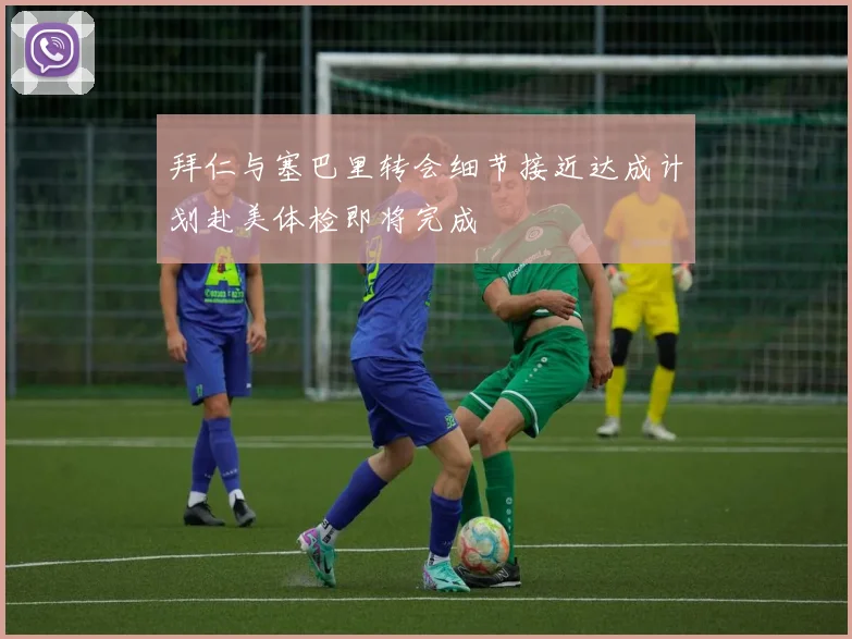 拜仁与塞巴里转会细节接近达成计划赴美体检即将完成