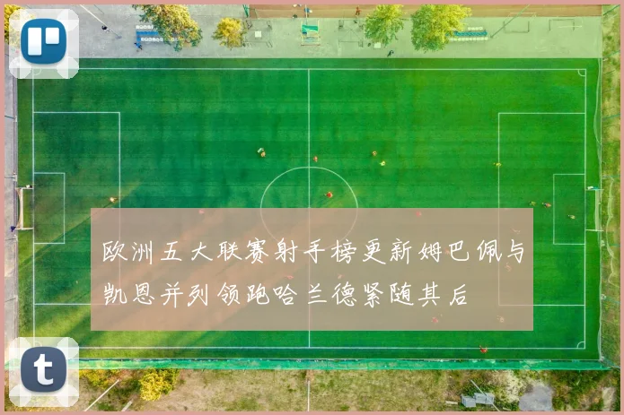 欧洲五大联赛射手榜更新姆巴佩与凯恩并列领跑哈兰德紧随其后