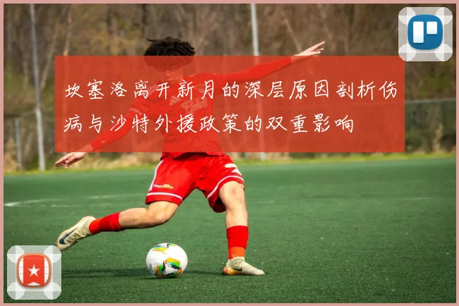 坎塞洛离开新月的深层原因剖析伤病与沙特外援政策的双重影响