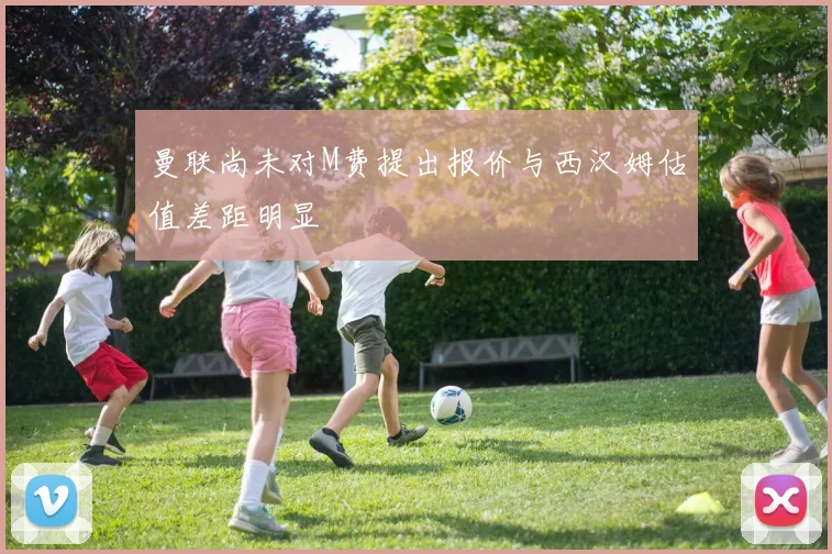 曼联尚未对M费提出报价与西汉姆估值差距明显