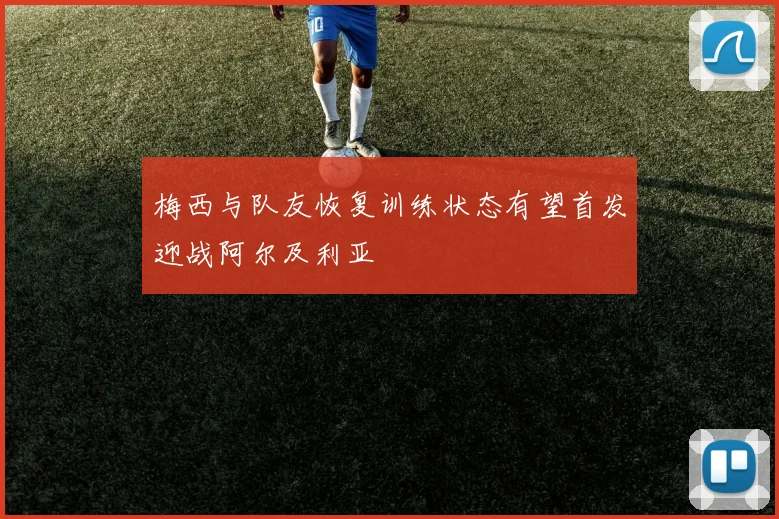 梅西与队友恢复训练状态有望首发迎战阿尔及利亚