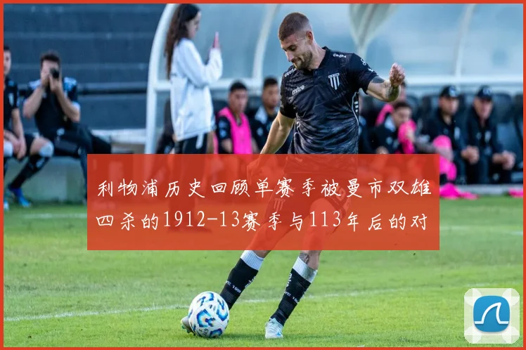 利物浦历史回顾单赛季被曼市双雄四杀的1912-13赛季与113年后的对比