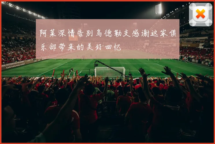 阿莱深情告别乌德勒支感谢这家俱乐部带来的美好回忆