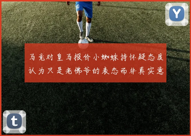 马竞对皇马报价小蜘蛛持怀疑态度认为只是老佛爷的表态而非真实意图