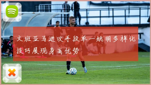 文班亚马进攻手段单一姚明多样化技巧展现身高优势
