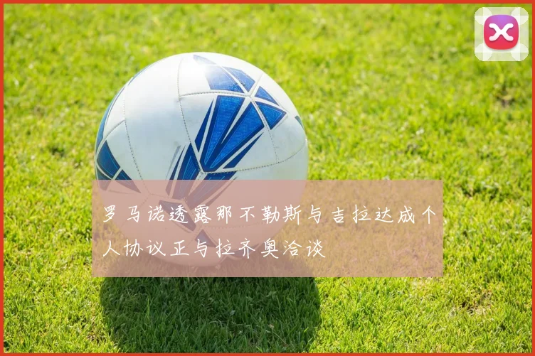 罗马诺透露那不勒斯与吉拉达成个人协议正与拉齐奥洽谈