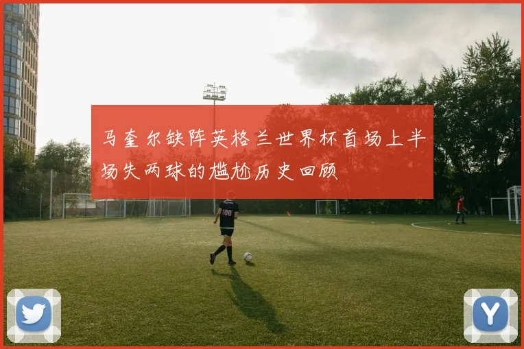 马奎尔缺阵英格兰世界杯首场上半场失两球的尴尬历史回顾