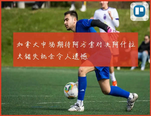 加拿大中场期待阿方索对决阿什拉夫错失机会令人遗憾