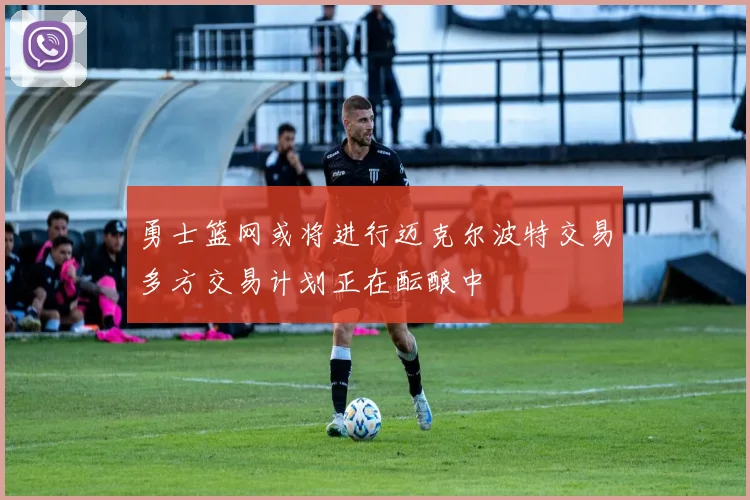 勇士篮网或将进行迈克尔波特交易多方交易计划正在酝酿中