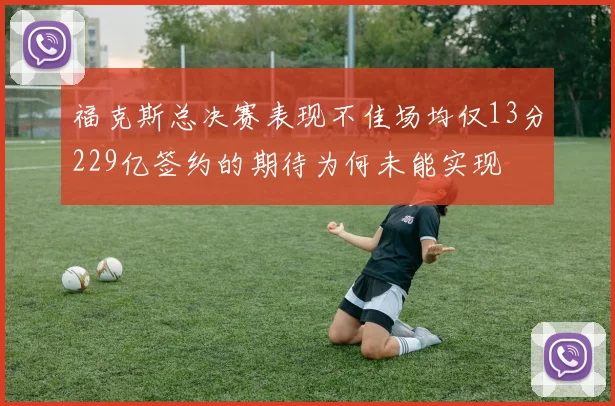 福克斯总决赛表现不佳场均仅13分229亿签约的期待为何未能实现