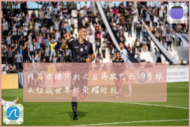 内马尔继贝利之后再披巴西10号球衣征战世界杯荣耀时刻