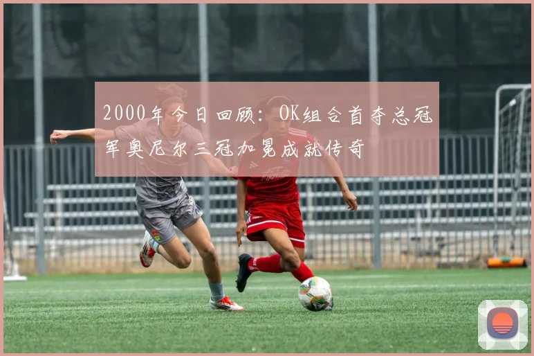 2000年今日回顾：OK组合首夺总冠军奥尼尔三冠加冕成就传奇