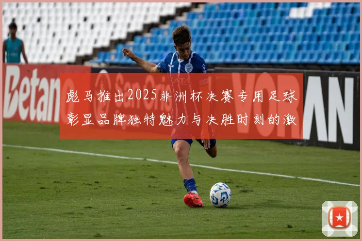 彪马推出2025非洲杯决赛专用足球彰显品牌独特魅力与决胜时刻的激情