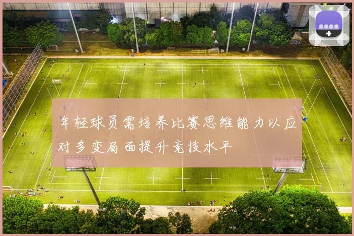 年轻球员需培养比赛思维能力以应对多变局面提升竞技水平