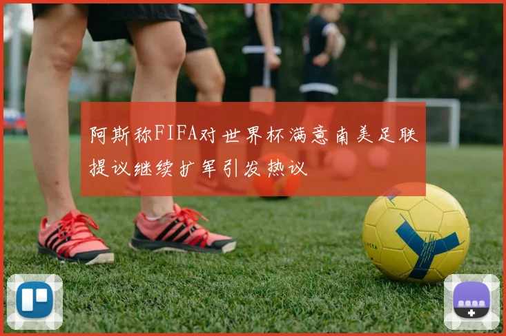 阿斯称FIFA对世界杯满意南美足联提议继续扩军引发热议