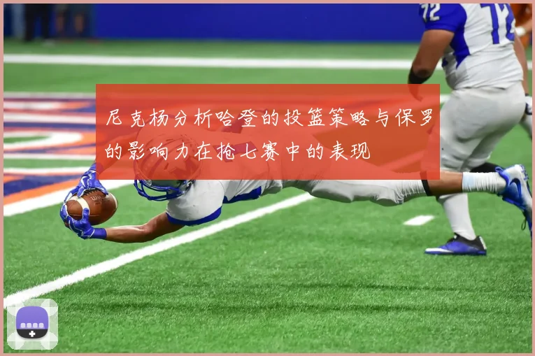 尼克杨分析哈登的投篮策略与保罗的影响力在抢七赛中的表现